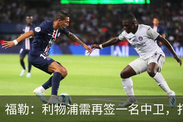 福勒：利物浦需再签一名中卫，打造均衡阵容非常重要